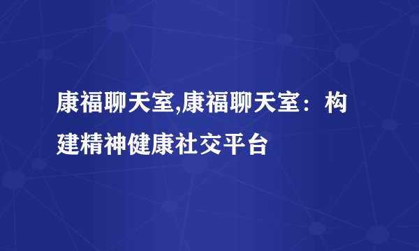 康福聊天室,康福聊天室：构建精神健康社交平台