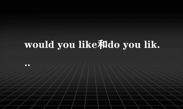 would you like和do you like的区别