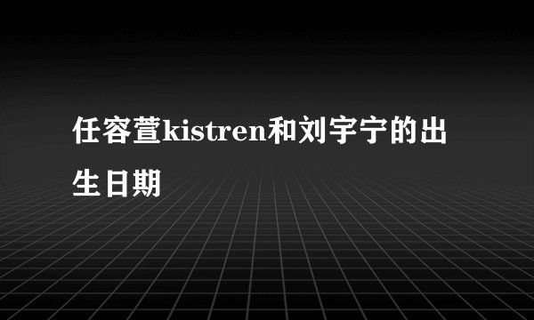 任容萱kistren和刘宇宁的出生日期
