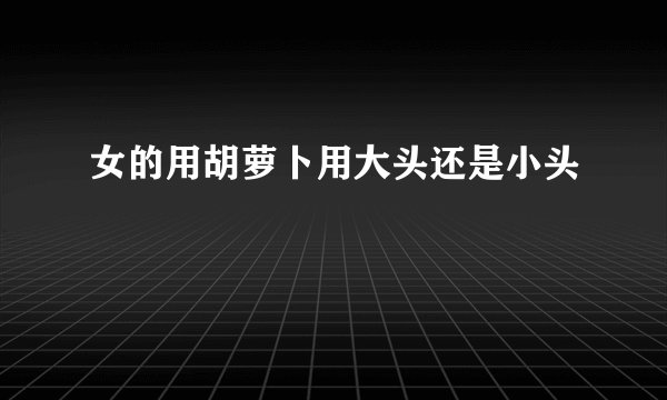 女的用胡萝卜用大头还是小头