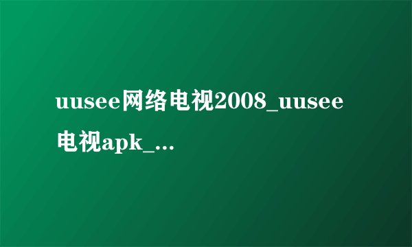 uusee网络电视2008_uusee电视apk_网络电视优视网