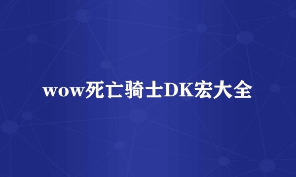 wow死亡骑士DK宏大全