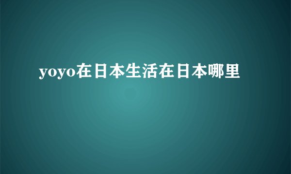yoyo在日本生活在日本哪里