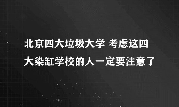 北京四大垃圾大学 考虑这四大染缸学校的人一定要注意了