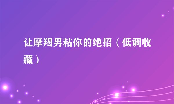 让摩羯男粘你的绝招（低调收藏）