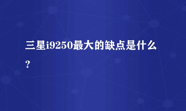 三星i9250最大的缺点是什么？