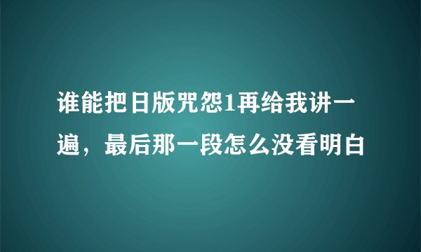 谁能把日版咒怨1再给我讲一遍，最后那一段怎么没看明白