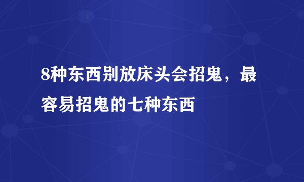8种东西别放床头会招鬼，最容易招鬼的七种东西
