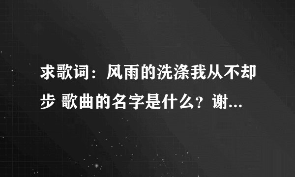 求歌词：风雨的洗涤我从不却步 歌曲的名字是什么？谢谢 KTV放过这个音乐