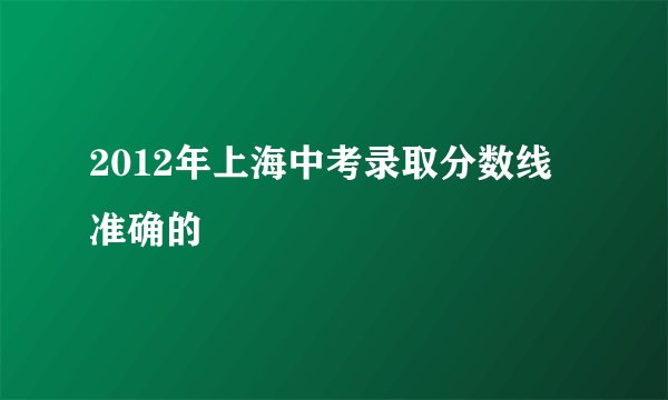 2012年上海中考录取分数线 准确的