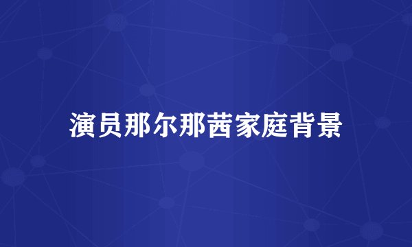 演员那尔那茜家庭背景
