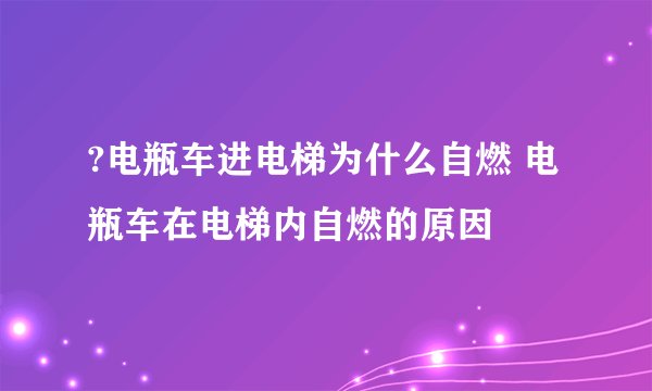 ?电瓶车进电梯为什么自燃 电瓶车在电梯内自燃的原因