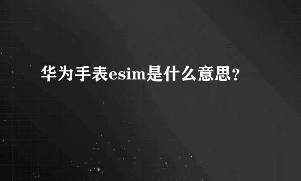华为手表esim是什么意思？