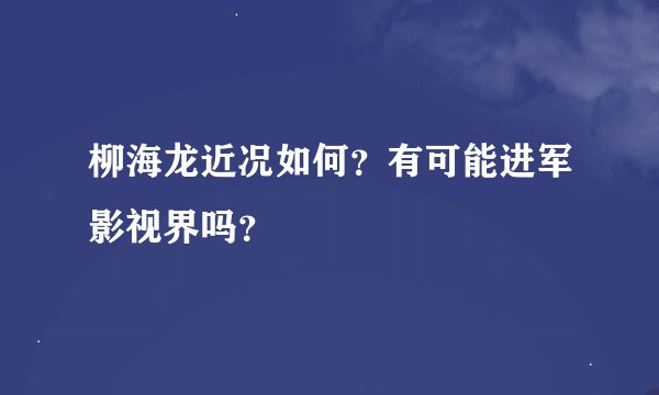 柳海龙近况如何？有可能进军影视界吗？