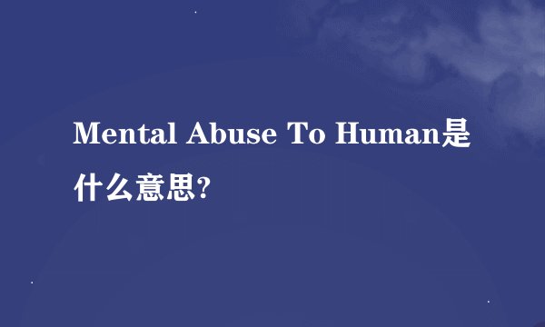 Mental Abuse To Human是什么意思?