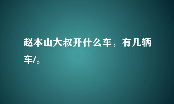 赵本山大叔开什么车，有几辆车/。