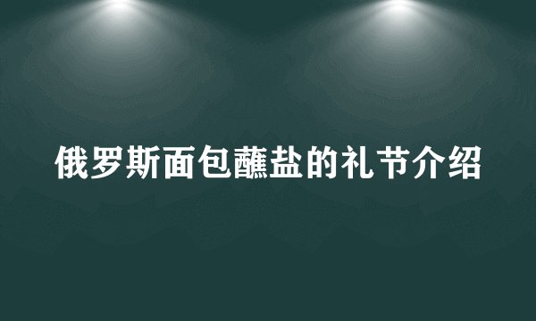 俄罗斯面包蘸盐的礼节介绍