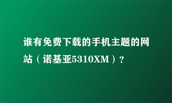 谁有免费下载的手机主题的网站（诺基亚5310XM）？