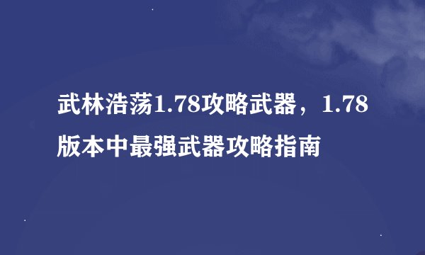 武林浩荡1.78攻略武器，1.78版本中最强武器攻略指南
