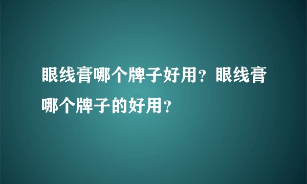眼线膏哪个牌子好用？眼线膏哪个牌子的好用？