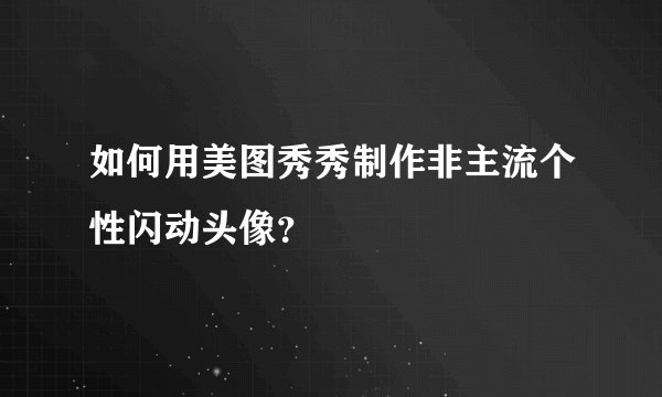 如何用美图秀秀制作非主流个性闪动头像？