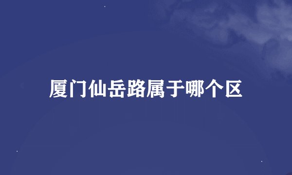 厦门仙岳路属于哪个区