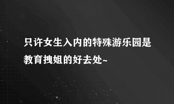 只许女生入内的特殊游乐园是教育拽姐的好去处~