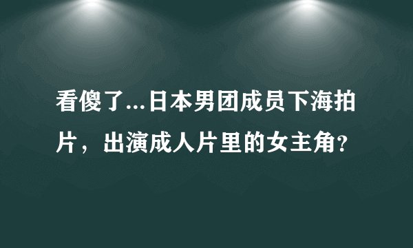 看傻了...日本男团成员下海拍片,出演成人片里的女主角?