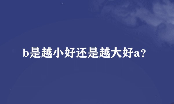 b是越小好还是越大好a？