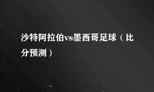 沙特阿拉伯vs墨西哥足球（比分预测）