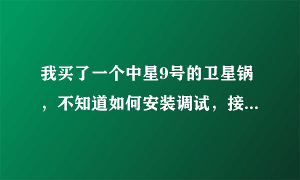 我买了一个中星9号的卫星锅，不知道如何安装调试，接收型号，怎么收看电视啊?