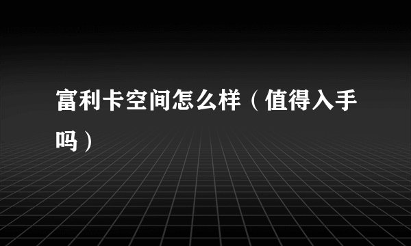 富利卡空间怎么样（值得入手吗）
