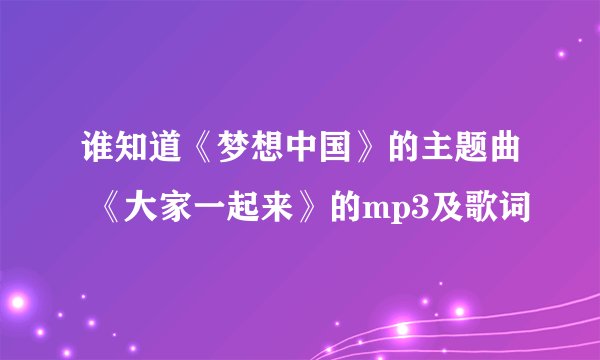 谁知道《梦想中国》的主题曲 《大家一起来》的mp3及歌词