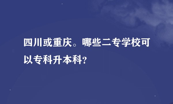 四川或重庆。哪些二专学校可以专科升本科？