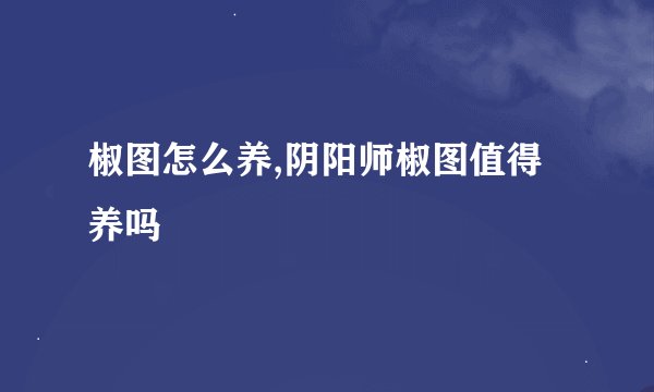 椒图怎么养,阴阳师椒图值得养吗