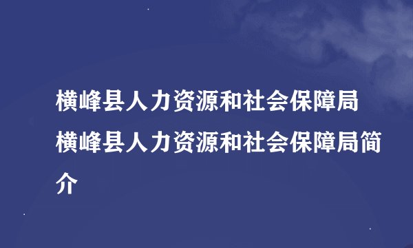 横峰县人力资源和社会保障局横峰县人力资源和社会保障局简介