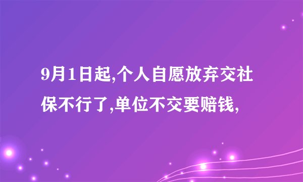 9月1日起,个人自愿放弃交社保不行了,单位不交要赔钱,