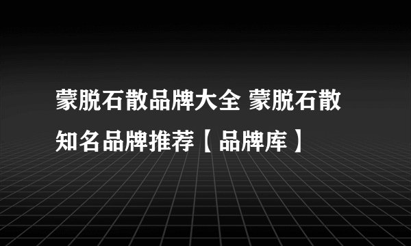 蒙脱石散品牌大全 蒙脱石散知名品牌推荐【品牌库】