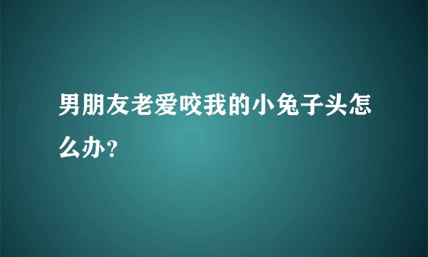 男朋友老爱咬我的小兔子头怎么办？