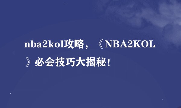 nba2kol攻略，《NBA2KOL》必会技巧大揭秘！