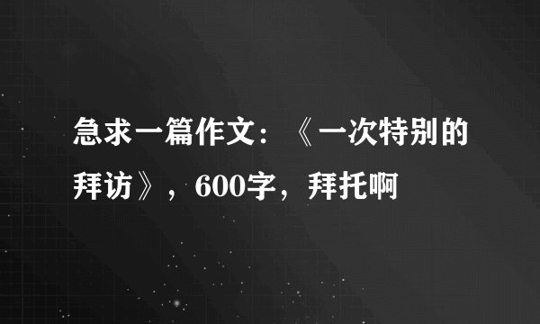 急求一篇作文：《一次特别的拜访》，600字，拜托啊