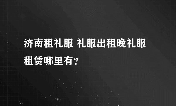 济南租礼服 礼服出租晚礼服租赁哪里有？