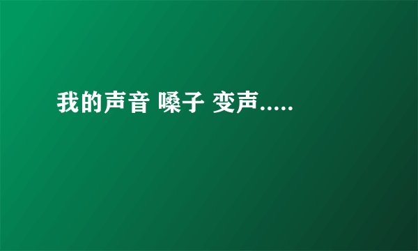 我的声音 嗓子 变声.....