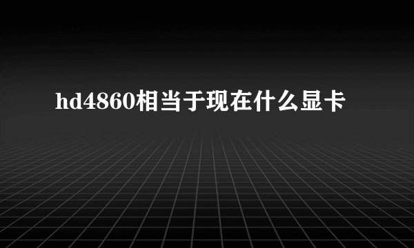 hd4860相当于现在什么显卡