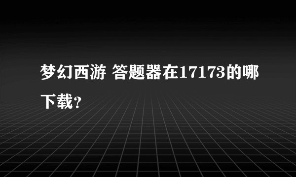 梦幻西游 答题器在17173的哪下载？