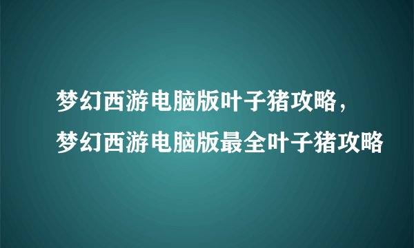 梦幻西游电脑版叶子猪攻略，梦幻西游电脑版最全叶子猪攻略