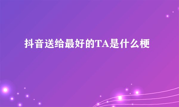 抖音送给最好的TA是什么梗