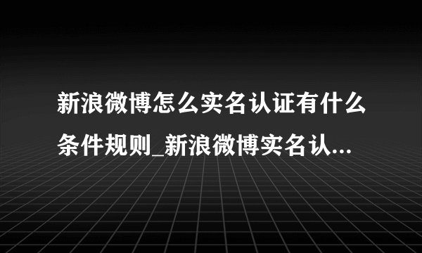 新浪微博怎么实名认证有什么条件规则_新浪微博实名认证规则及认证步骤方法介绍