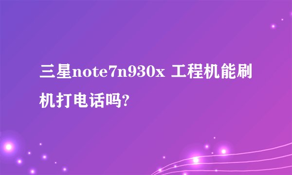 三星note7n930x 工程机能刷机打电话吗?
