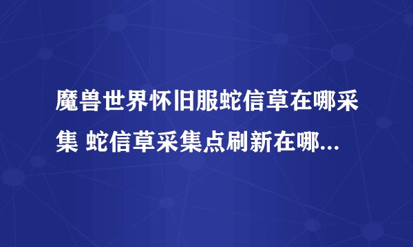 魔兽世界怀旧服蛇信草在哪采集 蛇信草采集点刷新在哪里全知道 _魔兽世界怀旧服